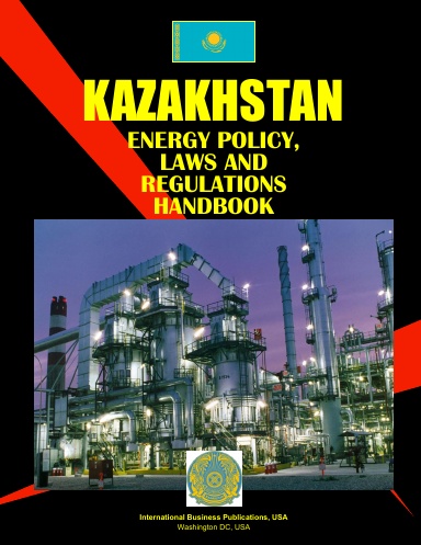 Kazakhstan Energy Policy, Laws and Regulations Handbook