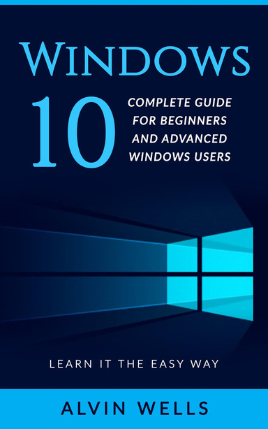 Windows 10: Complete Guide for Beginners and Advanced Windows Users - Learn It the Easy Way