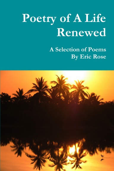 Poetry of A Life Renewed : A Selection of Poems By Eric Rose
