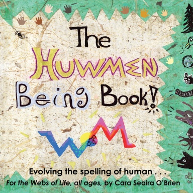 The Huwmen Being Book! Evolving the spelling of human for the Webs of Life!