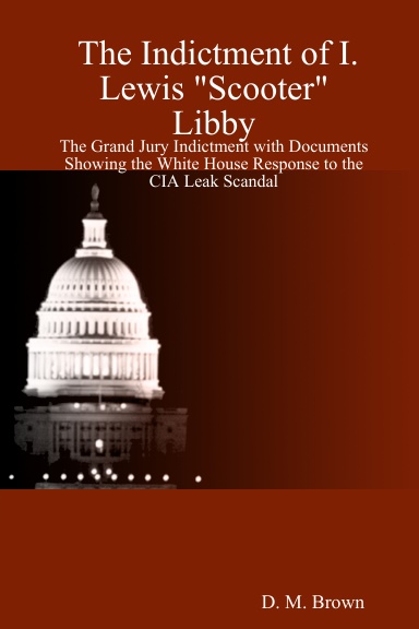 The Indictment of I. Lewis "Scooter" Libby: The Grand Jury Indictment with Documents Showing the White House Response to the CIA Leak Scandal