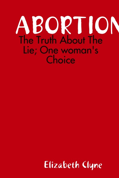 Abortion: The Truth About The Lie; One woman's Choice