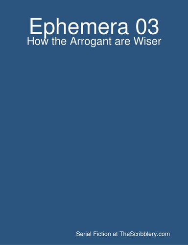 Ephemera 03: How the Arrogant are Wiser