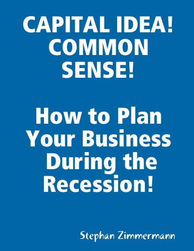 CAPITAL IDEA! COMMON SENSE! How to Plan Your Business During the Recession!