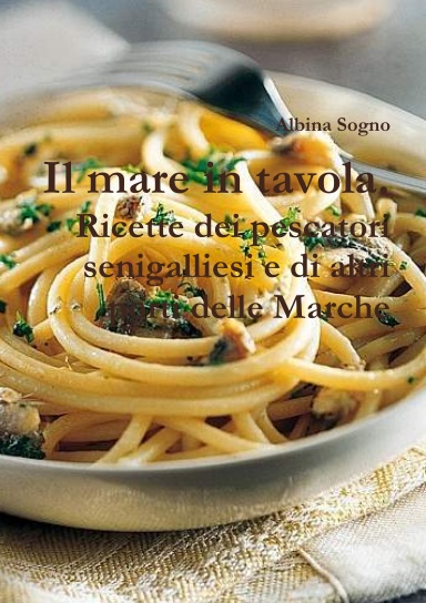 Il mare in tavola. Ricette dei pescatori senigalliesi e di altri porti delle Marche