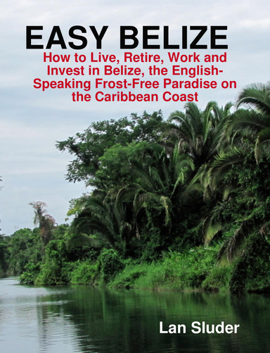 EASY BELIZE  How to Live, Retire, Work and Invest in Belize, the English-Speaking Frost-Free Paradise on the Caribbean Coast