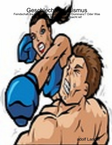 Geschlechterrassismus: Feindschaft bis zum Endsieg der weiblichen Dominanz? Oder Was Frau ist! Was Mann ist! Was Macht ist!