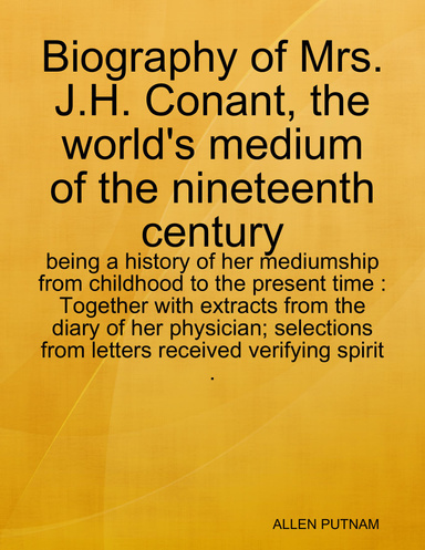 Biography of Mrs. J.H. Conant, the world's medium of the nineteenth century : being a history of her mediumship from childhood to the present time : Together with extracts from the diary of her physician; selections from letters received verifying spirit