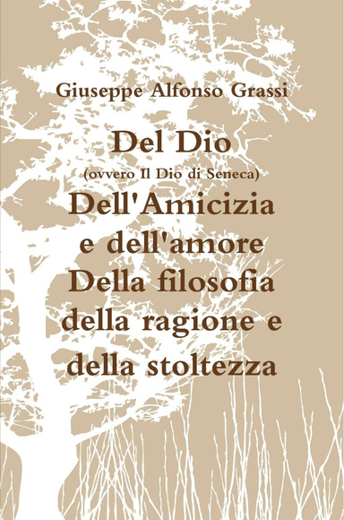 Del Dio  (ovvero Il Dio di Seneca) Dell'Amicizia e dell'amore Della filosofia della ragione e della stoltezza