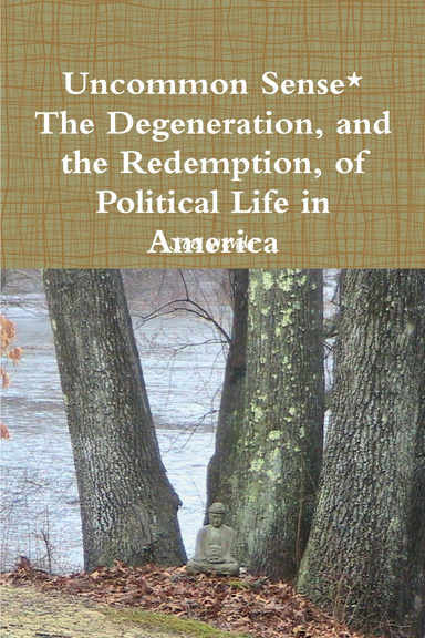 Uncommon Sense*              The Degeneration, and the Redemption, of Political Life in America