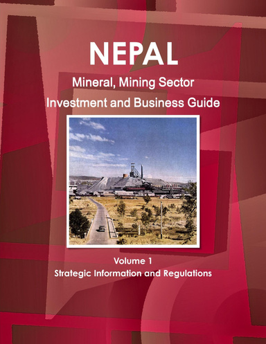 Nepal Mineral, Mining Sector Investment and Business Guide Volume 1 Strategic Information and Regulations