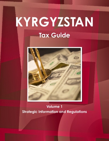 Kyrgyzstan Tax Guide Volume 1 Strategic Information and Regulations