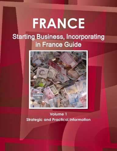France: Starting Business (Incorporating) in France Guide Volume 1 Strategic and Practical Information