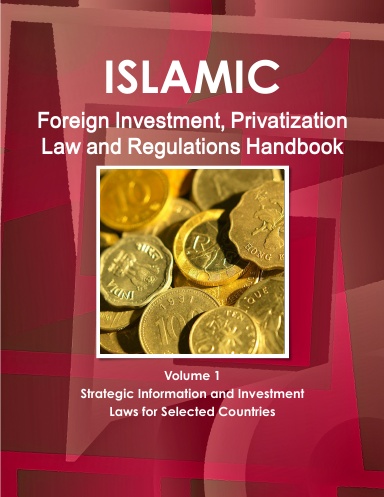 Islamic Foreign Investment, Privatization Law and Regulations Handbook Volume 1 Strategic Information and Investment Laws for Selected Countries