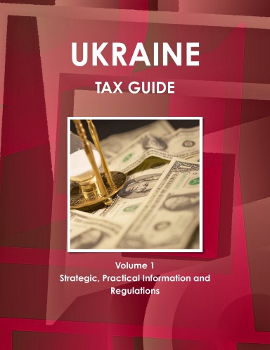 Ukraine Tax Guide Volume 1 Strategic, Practical Information and Regulations