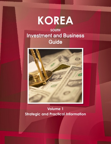 Korea South Investment & Business Guide Volume 1 Strategic and Practical Information
