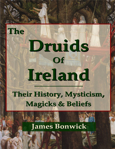 The Druids of Ireland Their History, Mysticism, Magicks and Beliefs