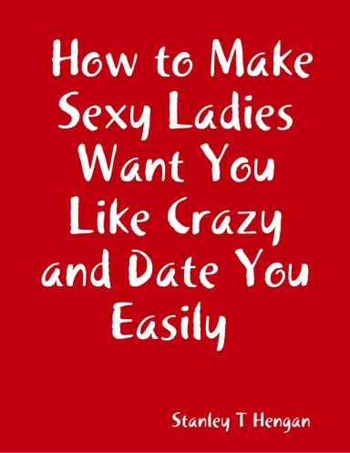 How to Make Sexy Ladies Want You Like Crazy and Date You Easily