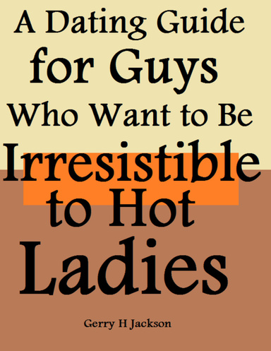 A Dating Guide for Guys Who Want to Be Irresistible to Hot Ladies