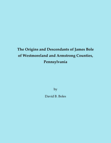 The Origins and Descendants of James Bole of Westmoreland and Armstrong Counties, Pennsylvania