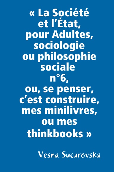 « La Société et l’État, pour Adultes, sociologie ou philosophie sociale n°6, ou, se penser, c’est construire, mes minilivres, ou mes thinkbooks »