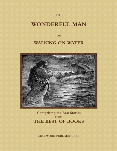 THE WONDERFUL MAN OR WALKING ON WATER.  Comprising the Best Stories from the Best of Books.