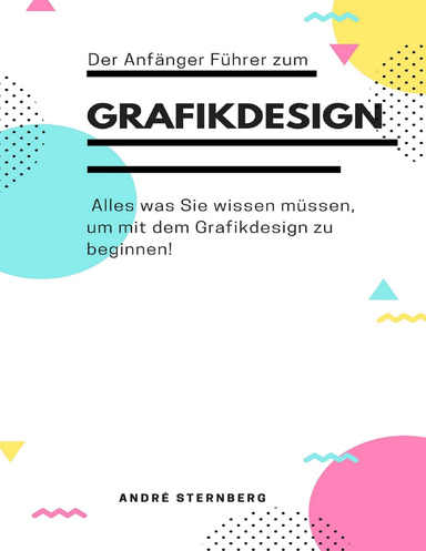 Der Anfänger Führer zum Grafikdesign: Alles was Sie wissen müssen, um mit dem Grafikdesign zu beginnen!