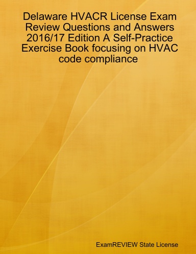 Delaware HVACR License Exam Review Questions and Answers 2016/17 Edition A Self-Practice Exercise Book focusing on HVAC code compliance