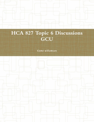 HCA 827 Topic 6 Discussions GCU