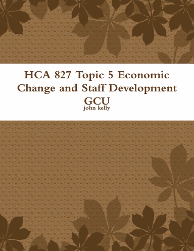 HCA 827 Topic 5 Economic Change and Staff Development GCU