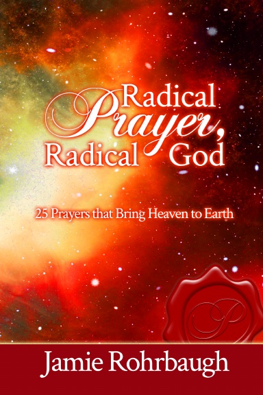 Radical Prayer, Radical God: 25 Prayers that Bring Heaven to Earth