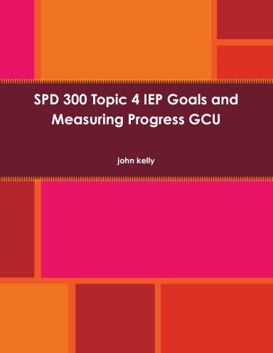 SPD 300 Topic 4 IEP Goals and Measuring Progress GCU
