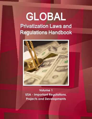 Global Privatization Laws and Regulations Handbook  Volume 1 USA - Important Regulations, Projects and Developments