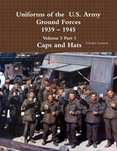 Uniforms of the  U.S. Army Ground Forces 1939 – 1945  Volume 5 Part 1  Caps and Hats