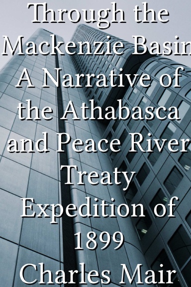 Through the Mackenzie Basin A Narrative of the Athabasca and Peace River Treaty Expedition of 1899