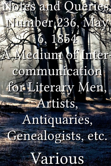 Notes and Queries, Number 236, May 6, 1854 A Medium of Inter-communication for Literary Men, Artists, Antiquaries, Genealogists, etc.