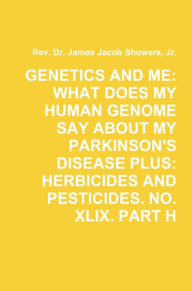 GENETICS AND ME: WHAT DOES MY HUMAN GENOME SAY ABOUT MY PARKINSON'S DISEASE PLUS: HERBICIDES AND PESTICIDES. NO. XLIX. PART H