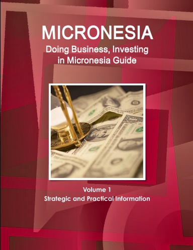Micronesia: Doing Business,Investing in Micronesia Guide Volume 1 Strategic and Practical Information