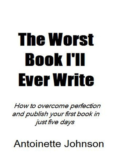 The Worst Book I'll Ever Write; How to overcome perfection and publish your first book in just five days