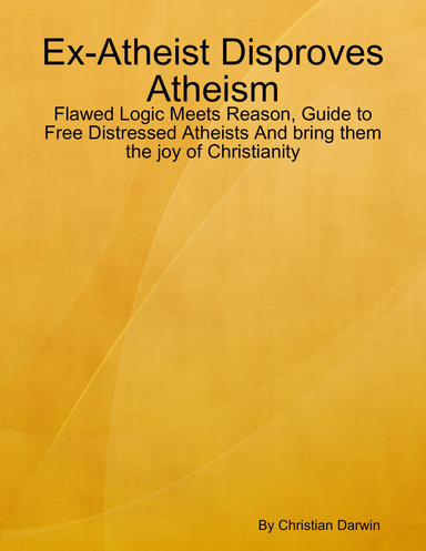 Revise: Ex-Atheist Disproves Atheism: Flawed Logic Meets Reason, Guide to Free Distressed Atheists And bring them the joy of Christianity