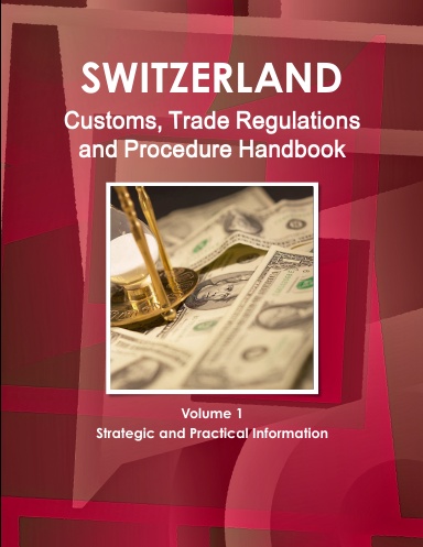 Switzerland Customs, Trade Regulations and Procedures Handbook Volume 1 Strategic and Practical Information
