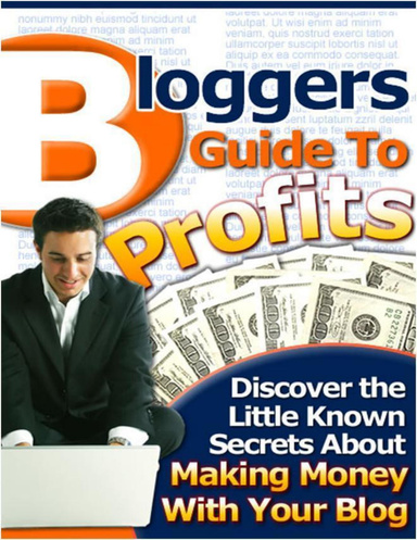 Bloggers Guide to Profits - Discover the Little Known Secrets About Making Money With Your Blog