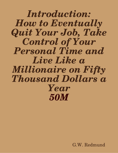 Introduction: How To Eventually Quit Your Job, Take Control of Your Personal Time and Live Like a Millionaire on Fifty Thousand Dollars a Year - 50M