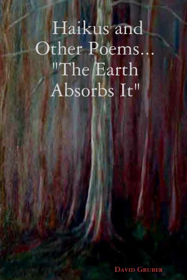 Haikus and Other Poems... "The Earth Absorbs It"