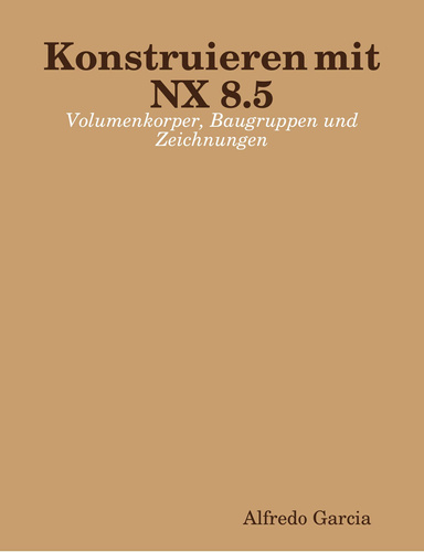 Konstruieren mit NX 8.5: Volumenkorper, Baugruppen und Zeichnungen