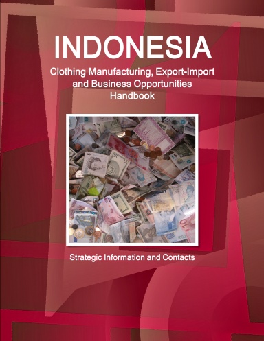 Indonesia Clothing Manufacturing, Export-Import and Business Opportunities Handbook - Strategic Information and Contacts