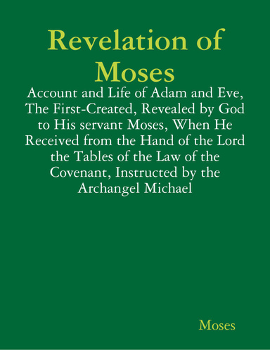 Revelation of Moses: Account and Life of Adam and Eve, The First-Created, Revealed by God to His servant Moses, When He Received from the Hand of the Lord the Tables of the Law of the Covenant, Instructed by the Archangel Michael