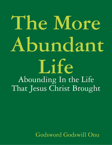 The More Abundant Life: Abounding In the Life That Jesus Christ Brought
