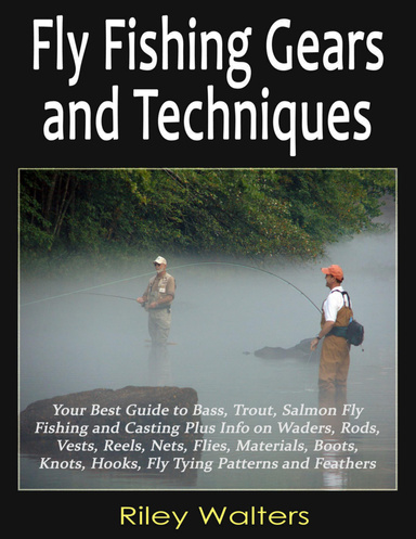 Fly Fishing Gears and Techniques: Your Best Guide to Bass, Trout, Salmon Fly Fishing and Casting Plus Info on Waders, Rods, Vests, Reels, Nets, Flies, Materials, Boots, Knots, Hooks, Fly Tying Patterns and Feathers