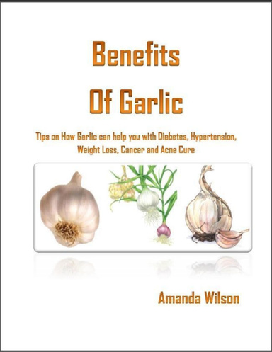 Benefits  Of Garlic : Tips on How Garlic can help you with Diabetes, Hypertension,Weight Loss, Cancer and Acne Cure
